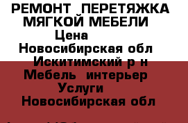 РЕМОНТ, ПЕРЕТЯЖКА МЯГКОЙ МЕБЕЛИ › Цена ­ 800 - Новосибирская обл., Искитимский р-н Мебель, интерьер » Услуги   . Новосибирская обл.